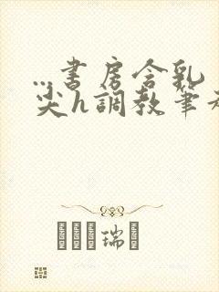 ...书房含乳尖h调教笔趣阁