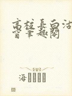 高校长白沽无弹窗笔趣阁