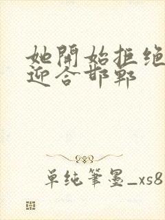 她开始拒绝慢迎迎合邯郸