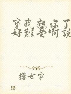 宝我想你了胀的好难受啊说说