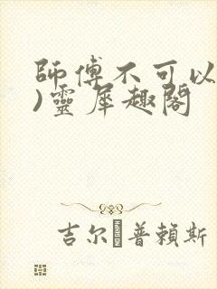 师傅不可以(限)灵犀趣阁