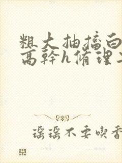 粗大抽搐白浊h高干h修理工