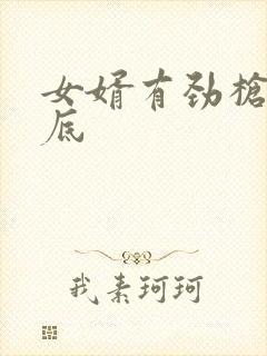 女婿有劲枪枪到底