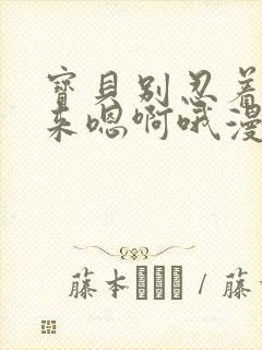 宝贝别忍着喷出来嗯啊哦漫画