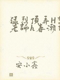 猛烈顶弄H禁欲老师h春潮视频