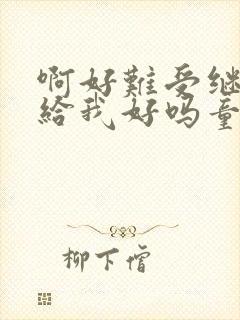 啊好难受继续再给我好吗童声版