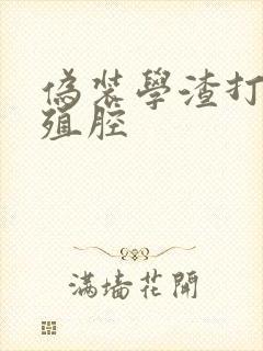 伪装学渣打开生殖腔