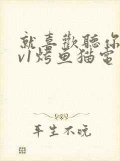 就喜欢听你叫1v1烤鱼猫电视剧