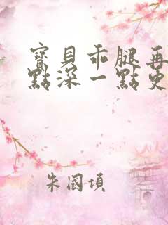 宝贝乖腿再开一点深一点更好