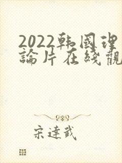 2022韩国理论片在线观看免费观看