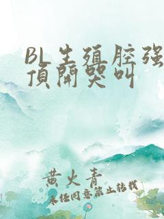 BL生殖腔强制顶开哭叫