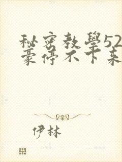 秘密教学52子豪停不下来了下拉式