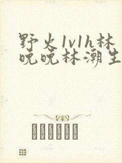 野火1v1h林晚晚林潮生