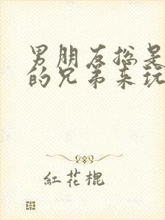 男朋友总是让他的兄弟来玩我