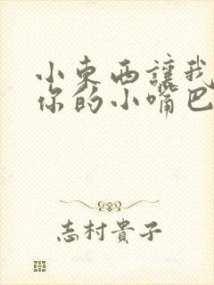 小东西让我尝尝你的小嘴巴