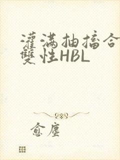 灌满抽搐合不拢双性HBL