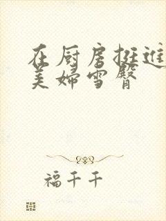 在厨房挺进市长美妇雪臀