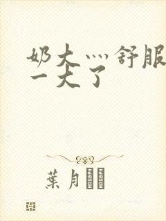 奶大灬舒服灬太一大了