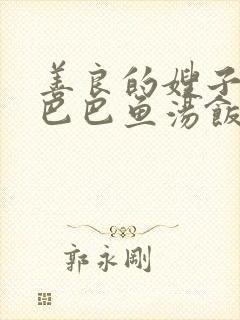 善良的嫂子3字巴巴鱼汤饭惹人妈妈多够不