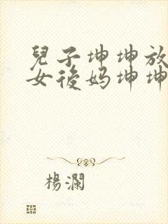 儿子坤坤放入美女后妈坤坤