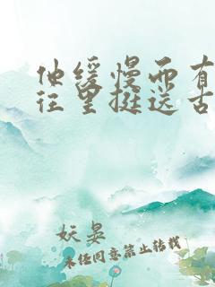 他缓慢而有力的往里挺送古言