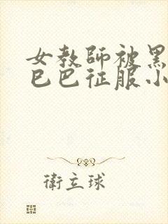 女教师被黑人大巳巴征服小说