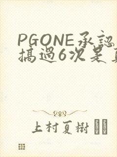 PGONE承认搞过6次是真的吗