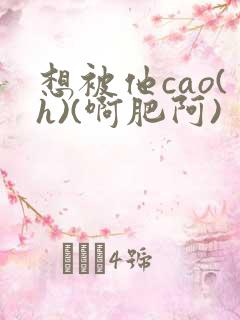 想被他cao(h)(啊肥阿)