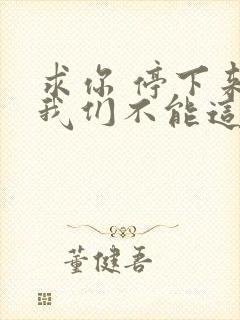 求你 停下来 我们不能这样