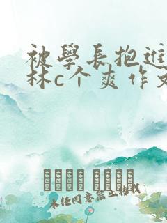 被学长抱进小树林c个爽作文