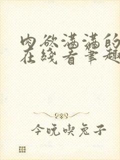 肉欲满满的小说在线看笔趣阁