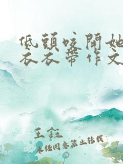 低头咬开她的小衣衣带作文