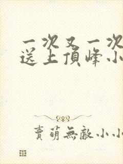 一次又一次把她送上顶峰小说