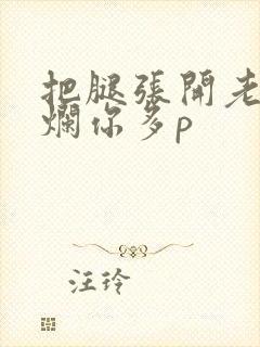 把腿张开老子臊烂你多p