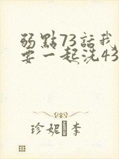 弱点73话我也要一起洗43321