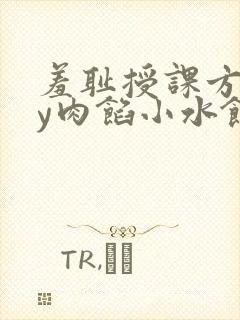 羞耻授课方式by肉馅小水饺