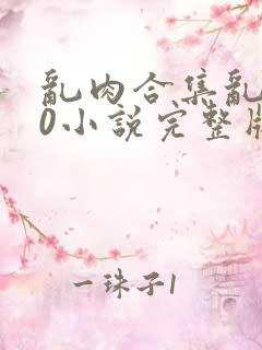 乱肉合集乱500小说完整版