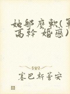 她那么软(军婚 高干 婚恋)完结