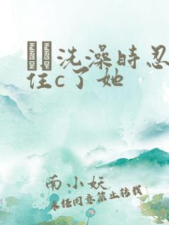 妺妺洗澡时忍不住c了她