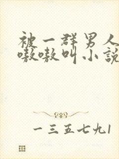 被一群男人玩得嗷嗷叫小说