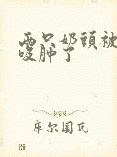 两只奶头被老头吸肿了