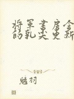 将军书房含着她的乳尖更新时间