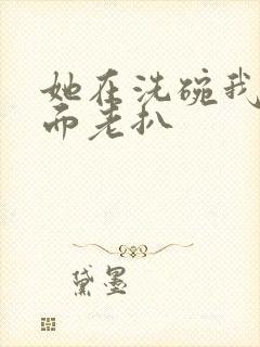 她在洗碗我在后面老扒