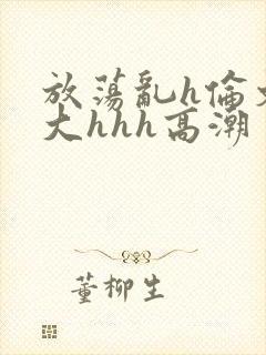 放荡乱h伦文粗大hhh高潮