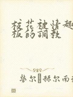 校花被情趣店老板的调教