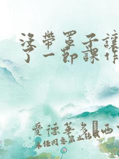 没带罩子让他C了一节课作文动漫