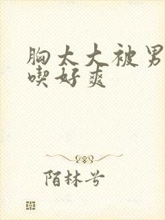 胸太大被男同桌吃好爽