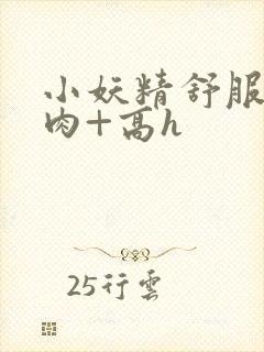 小妖精舒服吗+肉+高h