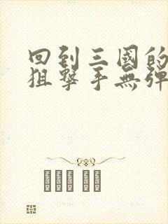 回到三国的特种狙击手无弹窗