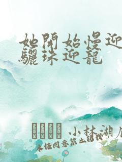 她开始慢迎迎合骊珠迎龙